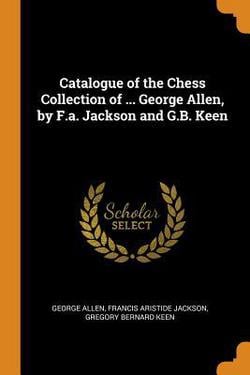 Catalogue of the Chess Collection of ... George Allen, by F.a. Jackson and G.B. Keen|George Allen