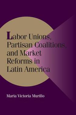 Labor Unions, Partisan Coalitions, and Market Reforms in Latin America|Maria Victoria Murillo
