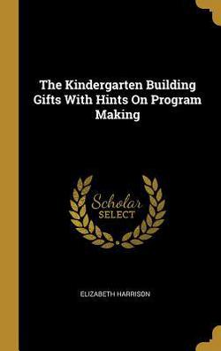 The Kindergarten Building Gifts With Hints On Program Making|Elizabeth Harrison