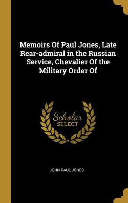Memoirs Of Paul Jones, Late Rear-admiral in the Russian Service, Chevalier Of the Military Order Of|John Paul Jones