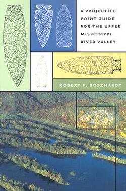 A Projectile Point Guide for the Upper Mississippi River Valley|Robert F. Boszhardt