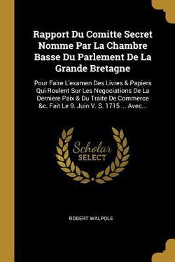 Rapport Du Comitte Secret Nomme Par La Chambre Basse Du Parlement De La Grande Bretagne|Robert Walpole