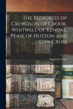 The Pedigrees of Crewdson of Crook, Whitwell of Kendal, Pease of Hutton and Low Cross|Sandys B. (Sandys Birket) Foster