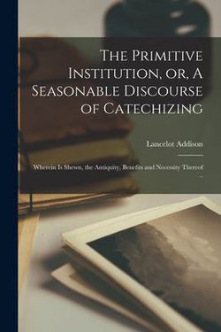 The Primitive Institution, or, A Seasonable Discourse of Catechizing|Lancelot 1632-1703 Addison