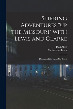 Stirring Adventures up the Missouri With Lewis and Clarke|Paul 1775-1826 Allen