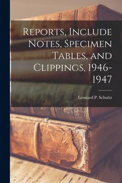 Reports, Include Notes, Specimen Tables, and Clippings, 1946-1947|Leonard P. (Leonard Peter) 1. Schultz