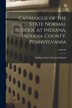 Catalogue of the State Normal School at Indiana, Indiana County, Pennsylvania|Indiana State Normal School (Indiana