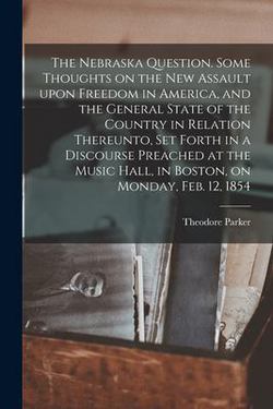 The Nebraska Question. Some Thoughts on the New Assault Upon Freedom in America, and the General State of the Country in Relation Thereunto, Set Forth|Theodore 1810-1860 Parker
