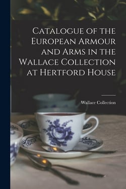 Catalogue of the European Armour and Arms in the Wallace Collection at Hertford House|Wallace Collection