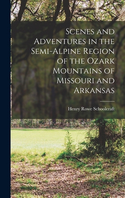 Scenes and Adventures in the Semi-alpine Region of the Ozark Mountains of Missouri and Arkansas|Henry Rowe Schoolcraft