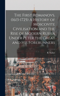 The First Romanovs. (1613-1725) A History of Moscovite Civilisation and the Rise of Modern Russia Under Peter the Great and his Forerunners|R. Nisbet 1854-1909 Bain