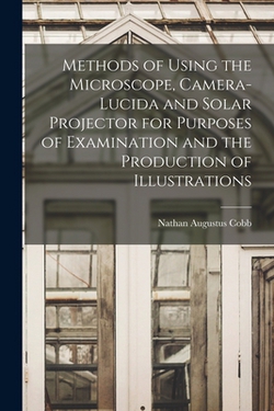 Methods of Using the Microscope, Camera-lucida and Solar Projector for Purposes of Examination and the Production of Illustrations|Nathan Augustus Cobb