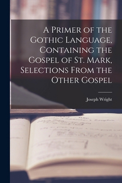 A Primer of the Gothic Language, Containing the Gospel of St. Mark, Selections From the Other Gospel|Joseph Wright