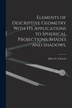 Elements of Descriptive Geometry With its Applications to Spherical Projections, Shades and Shadows,|Church Albert E. (Albert Ensign)