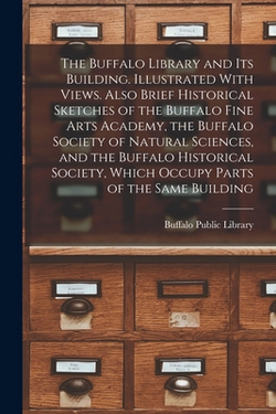 The Buffalo Library and its Building. Illustrated With Views. Also Brief Historical Sketches of the Buffalo Fine Arts Academy, the Buffalo Society of|N. y. ) Buffalo Public Library (Buffalo