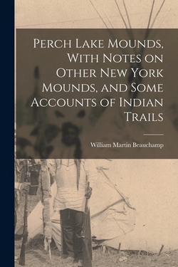 Perch Lake Mounds, With Notes on Other New York Mounds, and Some Accounts of Indian Trails|William Martin Beauchamp