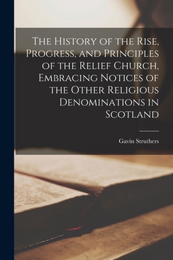 The History of the Rise, Progress, and Principles of the Relief Church, Embracing Notices of the Other Religious Denominations in Scotland|Gavin Struthers