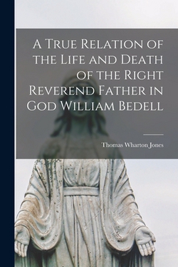A True Relation of the Life and Death of the Right Reverend Father in God William Bedell|Thomas Wharton Jones