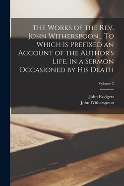 The Works of the Rev. John Witherspoon... To Which is Prefixed an Account of the Author's Life, in a Sermon Occasioned by his Death|John Rodgers