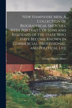New Hampshire men. A Collection of Biographical Sketches, With Portraits, of Sons and Residents of the State who Have Become Known in Commercial, Prof|George Higgins Moses