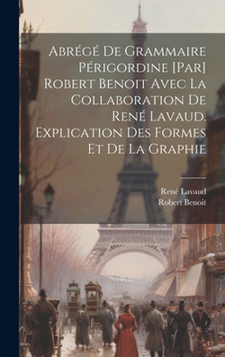 Abrégé de grammaire périgordine [par] Robert Benoit avec la collaboration de René Lavaud. Explication des formes et de la graphie|Robert Benoit