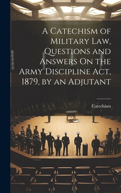 A Catechism of Military Law, Questions and Answers On the Army Discipline Act, 1879, by an Adjutant|Catechism