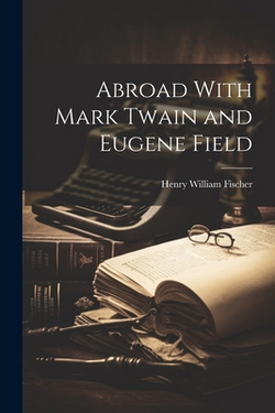 Abroad With Mark Twain and Eugene Field|Henry William Fischer