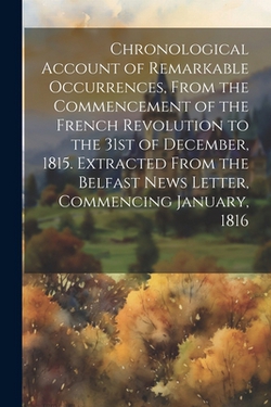 Chronological Account of Remarkable Occurrences, From the Commencement of the French Revolution to the 31st of December, 1815. Extracted From the Belf|Anonymous