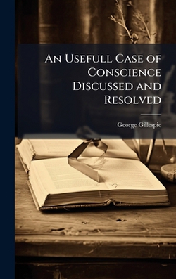 An Usefull Case of Conscience Discussed and Resolved|George Gillespie