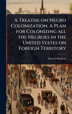 A Treatise on Negro Colonization. A Plan for Colonizing all the Negroes in the United States on Foreign Territory|Samuel] [Simpson