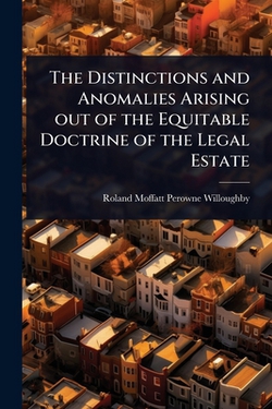 The Distinctions and Anomalies Arising out of the Equitable Doctrine of the Legal Estate|Roland Moffatt Perowne Willoughby