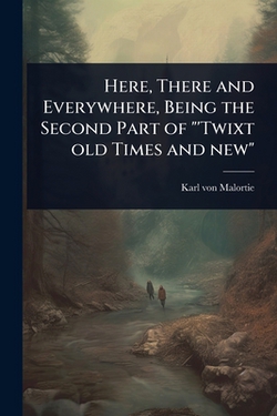 Here, There and Everywhere, Being the Second Part of 'Twixt old Times and new|Karl Von Malortie