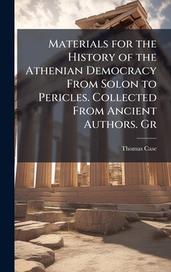 Materials for the History of the Athenian Democracy From Solon to Pericles. Collected From Ancient Authors. Gr|Thomas Case