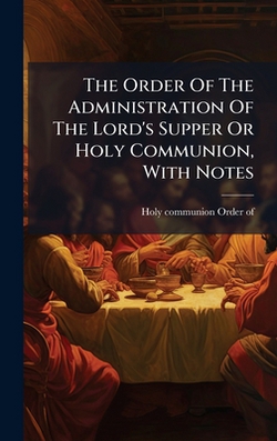 The Order Of The Administration Of The Lord's Supper Or Holy Communion, With Notes|Holy Communion Order of