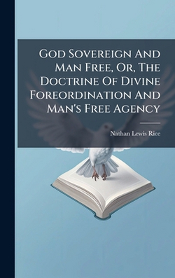 God Sovereign And Man Free, Or, The Doctrine Of Divine Foreordination And Man's Free Agency|Nathan Lewis Rice