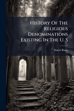 History Of The Religious Denominations Existing In The U. S|Daniel Rupp