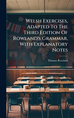 Welsh Exercises, Adapted To The Third Edition Of Rowland's Grammar, With Explanatory Notes|Thomas Rowland