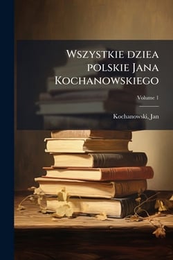 Wszystkie dziea polskie Jana Kochanowskiego|Jan Kochanowski