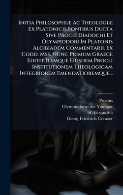 Initia PhilosophiÃ] Ac TheologiÃ] Ex Platonicis Fontibus Ducta Sive Procli Diadochi Et Olympiodori In Platonis Alcibiadem Commentarii. Ex Codd. Mss. N|Proclus