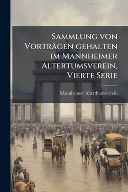Sammlung von Vorträgen gehalten im Mannheimer Altertumsverein, Vierte Serie|Mannheimer Alterthumsverein (Germany)
