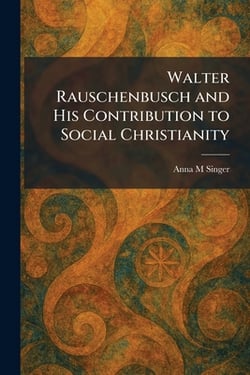 Walter Rauschenbusch and His Contribution to Social Christianity|Anna M. Singer