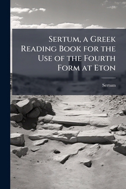 Sertum, a Greek Reading Book for the Use of the Fourth Form at Eton|Sertum
