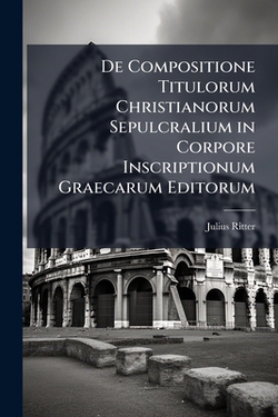 De Compositione Titulorum Christianorum Sepulcralium in Corpore Inscriptionum Graecarum Editorum|Julius Ritter