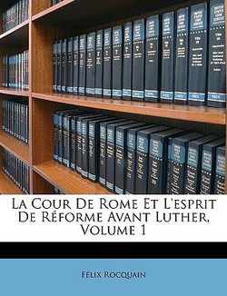 La Cour de Rome Et l'Esprit de Réforme Avant Luther, Volume 1|Felix Rocquain