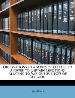 Observations in a Series of Letters, in Answer to Certain Questions Relating to Various Subjects of Religion|J. Calderbank