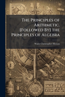 The Principles of Arithmetic. [Followed By] the Principles of Algebra|Wales Christopher Hotson