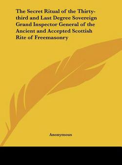 The Secret Ritual of the Thirty-third and Last Degree Sovereign Grand Inspector General of the Ancient and Accepted Scottish Rite of Freemasonry|Anonymous