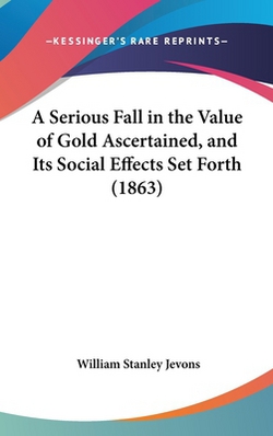 A Serious Fall in the Value of Gold Ascertained, and Its Social Effects Set Forth (1863)|William Stanley Jevons