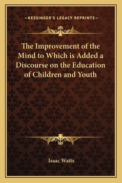 The Improvement of the Mind to Which is Added a Discourse on the Education of Children and Youth|Isaac Watts