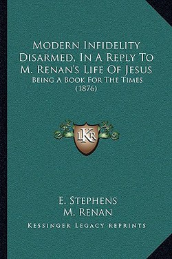 Modern Infidelity Disarmed, In A Reply To M. Renan's Life Of Jesus|E. Stephens